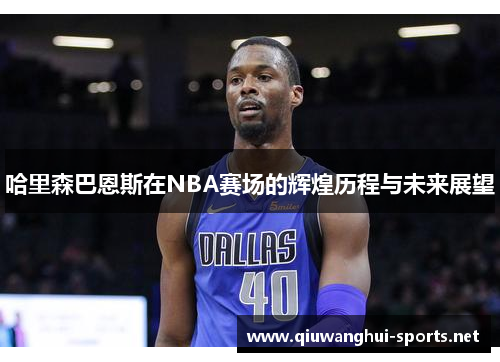 哈里森巴恩斯在NBA赛场的辉煌历程与未来展望