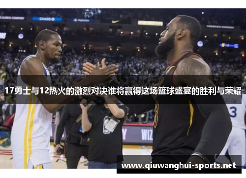 17勇士与12热火的激烈对决谁将赢得这场篮球盛宴的胜利与荣耀