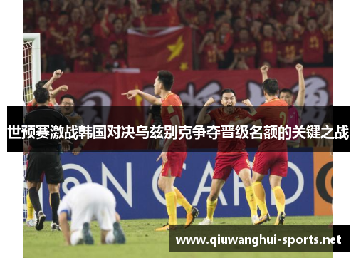 世预赛激战韩国对决乌兹别克争夺晋级名额的关键之战